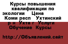 Курсы повышения квалификации по экологии. › Цена ­ 10 400 - Коми респ., Ухтинский р-н, Ухта г. Услуги » Обучение. Курсы   